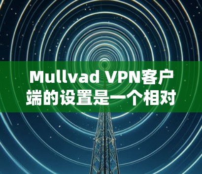 Mullvad VPN客户端的设置是一个相对简单的步骤，如果你已经有一定的网络和VPN经验，你也可以按照以下步骤进行设置。以下是一些基本的配置步骤，你可以根据自己的需求和需求进行调整