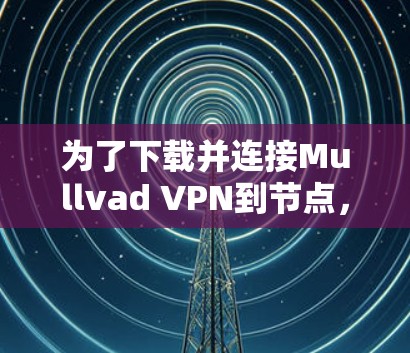 为了下载并连接Mullvad VPN到节点，您可以按照以下步骤操作