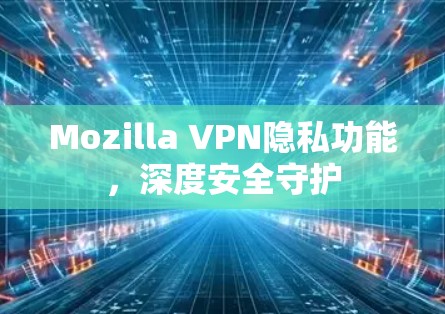 Mozilla VPN隐私功能，深度安全守护