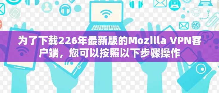 为了下载226年最新版的Mozilla VPN客户端，您可以按照以下步骤操作