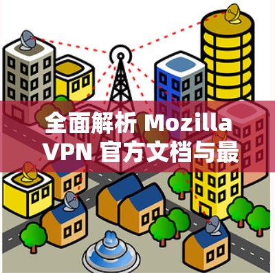 全面解析 Mozilla VPN 官方文档与最新版本安装教程