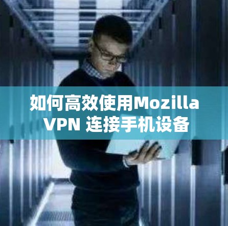 如何高效使用Mozilla VPN 连接手机设备