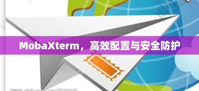 MobaXterm，高效配置与安全防护