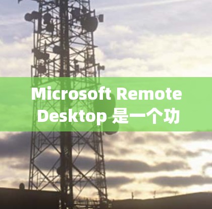 Microsoft Remote Desktop 是一个功能强大的远程桌面解决方案，提供多种版本供用户选择。以下是关于Microsoft Remote Desktop最新版本的详细介绍