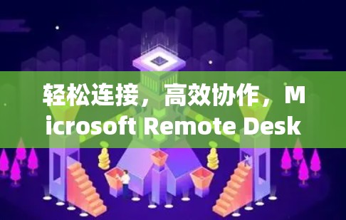 轻松连接，高效协作，Microsoft Remote Desktop设置简明指南