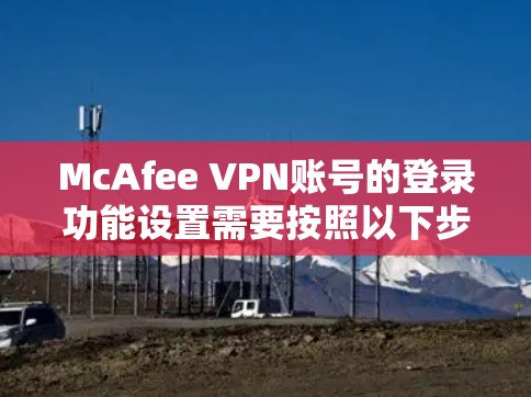 McAfee VPN账号的登录功能设置需要按照以下步骤进行操作 McAfee VPN账号的登录功能设置需要按照以下步骤进行操作