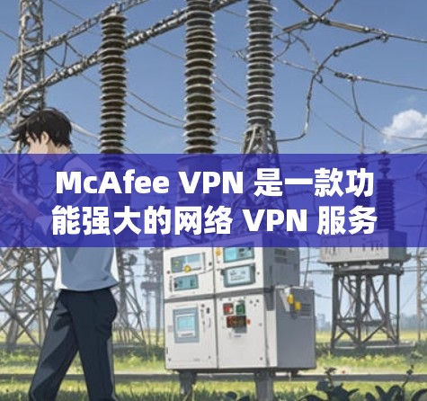 McAfee VPN 是一款功能强大的网络 VPN 服务，用户可以根据自己的需求选择使用。如果您正在优化或调整VPN的性能，以下是一些优化 VPN 的速度和线路调整的教程和步骤