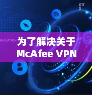 为了解决关于McAfee VPN的使用问题,以下是一个分步的指南,帮助您逐步理解和使用该工具 为了解决关于McAfee VPN的使用问题,以下是一个分步的指南,帮助您逐步理解和使用该工具
