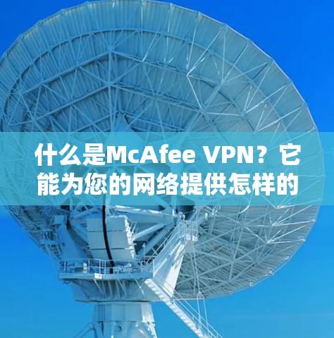什么是McAfee VPN？它能为您的网络提供怎样的保护与安全？
