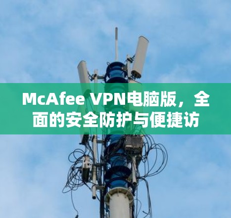 McAfee VPN电脑版,全面的安全防护与便捷访问解决方案 McAfee VPN电脑版,全面的安全防护与便捷访问解决方案