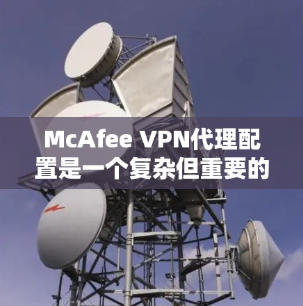 McAfee VPN代理配置是一个复杂但重要的步骤,确保您的数据和文件安全传输。以下是一步步的指南,帮助您成功配置McAfee VPN代理 McAfee VPN代理配置是一个复杂但重要的步骤,确保您的数据和文件安全传输。以下是一步步的指南,帮助您成功配置McAfee VPN代理