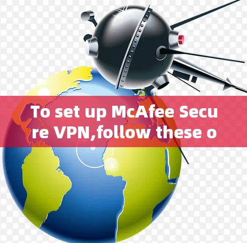 To set up McAfee Secure VPN,follow these organized steps: To set up McAfee Secure VPN,follow these organized steps: