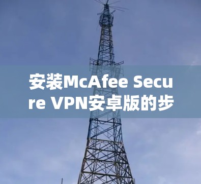安装McAfee Secure VPN安卓版的步骤非常简单，主要分为 下载、安装和设置 三个步骤。以下是一个详细的教程