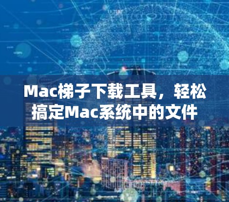 Mac<strong>梯子</strong>下载工具，轻松搞定Mac系统中的文件管理