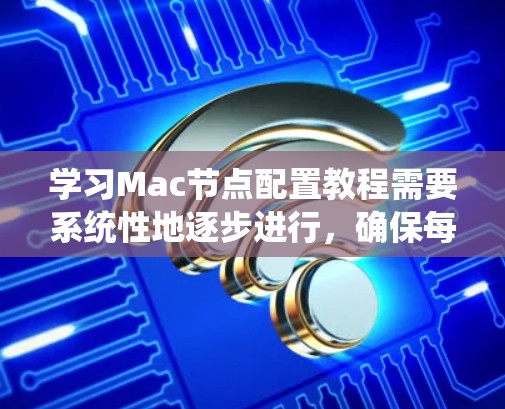 学习Mac节点配置教程需要系统性地逐步进行,确保每个步骤都掌握到位。以下是一个详细的步骤指南 学习Mac节点配置教程需要系统性地逐步进行,确保每个步骤都掌握到位。以下是一个详细的步骤指南
