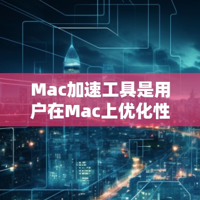 Mac加速工具是用户在Mac上优化性能的有力工具，主要帮助减少延迟和提高流畅度。以下是对这些工具的详细分析