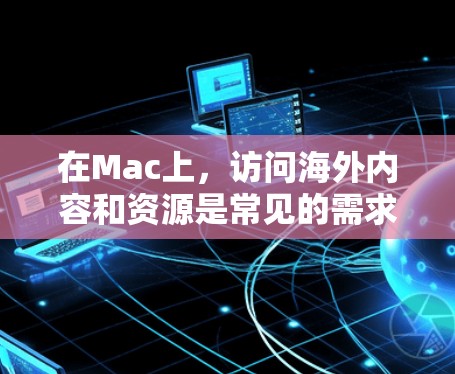 在Mac上，访问海外内容和资源是常见的需求，以下是一些常用的软件推荐，涵盖国内和国外的需求