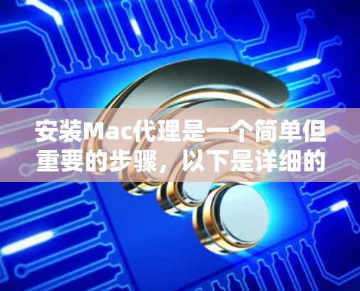 安装Mac代理是一个简单但重要的步骤，以下是详细的步骤指南，帮助您顺利完成安装