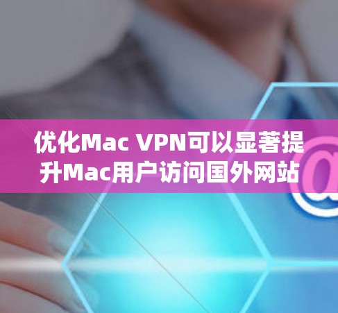 优化Mac VPN可以显著提升Mac用户访问国外网站的效率和用户体验。以下是一个系统化的优化方案