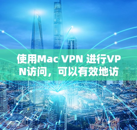 使用Mac VPN 进行VPN访问，可以有效地访问国外网站，但需注意以下步骤