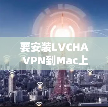 要安装LVCHA VPN到Mac上，请按照以下步骤操作