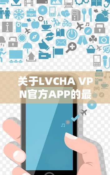 关于LVCHA VPN官方APP的最新版本，首先，请确保您在使用任何VPN服务时都遵循相关法律法规和网络安全原则。以下是一些通用的VPN使用建议