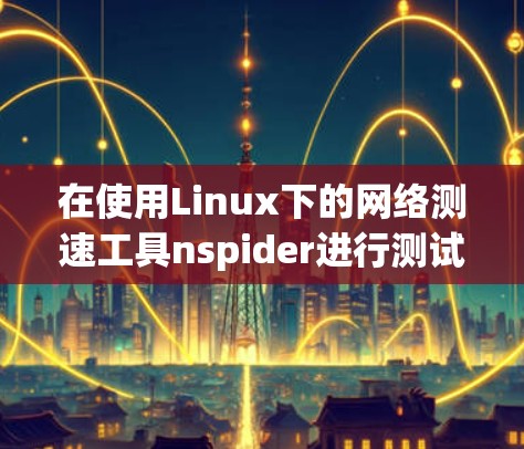 在使用Linux下的网络测速工具nspider进行测试时，以下是一步步的操作指南