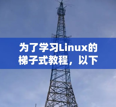 为了学习Linux的<strong>梯子</strong>式教程，以下是一个详细的步骤指南，帮助你逐步掌握Linux系统