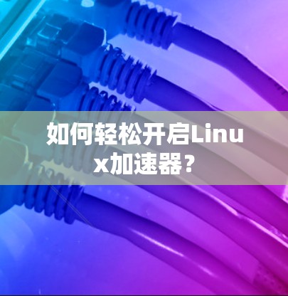 如何轻松开启Linux加速器? 如何轻松开启Linux加速器?
