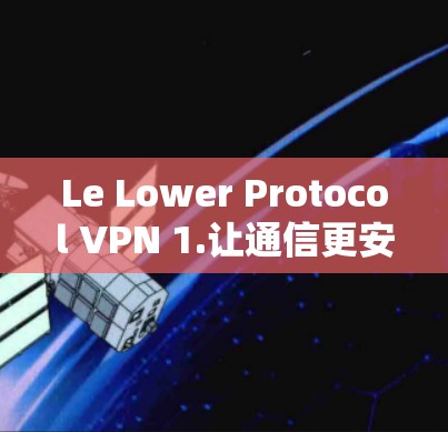 Le Lower Protocol VPN 1.让通信更安全的全新解决方案 Le Lower Protocol VPN 1.让通信更安全的全新解决方案