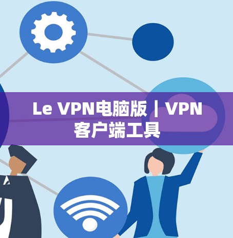 Le VPN电脑版|VPN客户端工具 Le VPN电脑版|VPN客户端工具