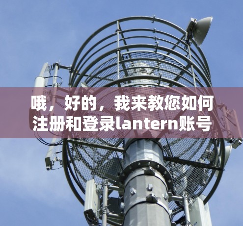 哦,好的,我来教您如何注册和登录lantern账号。这个过程可能有点长,但我会一步步分解,帮助您完成 哦,好的,我来教您如何注册和登录lantern账号。这个过程可能有点长,但我会一步步分解,帮助您完成
