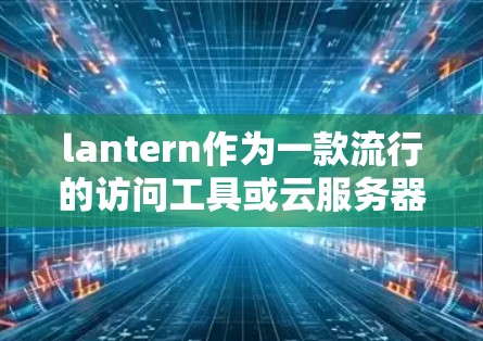 lantern作为一款流行的访问工具或云服务器平台，其速度评测和访问体验分析可以从以下几个方面入手