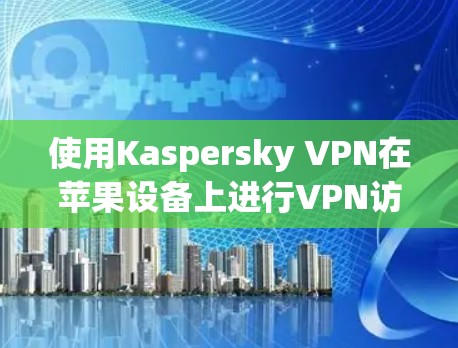 使用Kaspersky VPN在苹果设备上进行VPN访问，是一个安全且高效的解决方案。以下是一个分步指南，帮助您顺利完成安装和使用