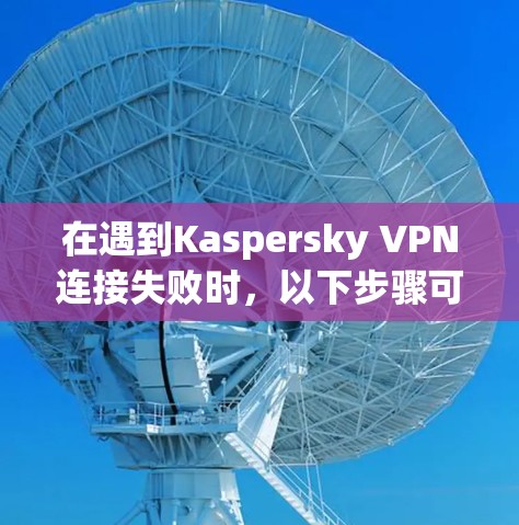 在遇到Kaspersky VPN连接失败时,以下步骤可以帮助你解决问题 在遇到Kaspersky VPN连接失败时,以下步骤可以帮助你解决问题