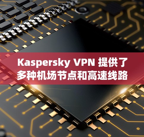 Kaspersky VPN 提供了多种<strong>机场</strong>节点和高速线路选择，这些节点通常靠近<strong>机场</strong>，适合商务或旅行时使用。以下是几个常见的<strong>机场</strong>节点及其连接方式和速度