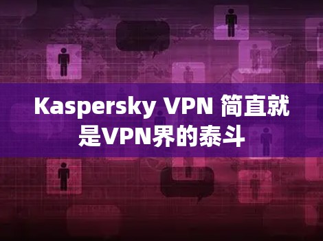 Kaspersky VPN 简直就是VPN界的泰斗