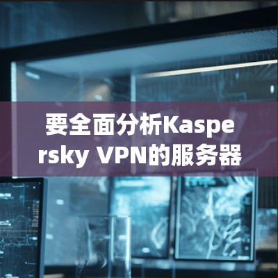 要全面分析Kaspersky VPN的服务器节点和线路情况,可以按照以下步骤进行 要全面分析Kaspersky VPN的服务器节点和线路情况,可以按照以下步骤进行