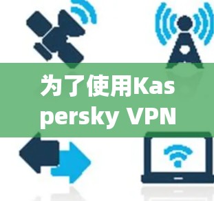 为了使用Kaspersky VPN的安卓客户端进行视频连接和管理,可以按照以下步骤进行 为了使用Kaspersky VPN的安卓客户端进行视频连接和管理,可以按照以下步骤进行