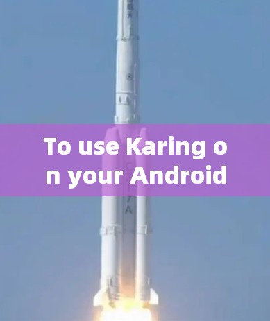 To use Karing on your Android device,follow these step-by-step instructions: