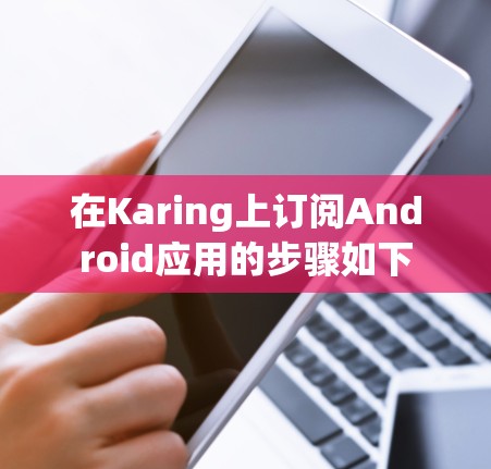 在Karing上订阅Android应用的步骤如下 在Karing上订阅Android应用的步骤如下