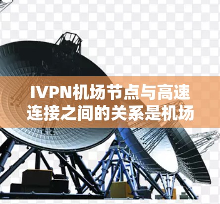 IVPN<strong>机场</strong>节点与高速连接之间的关系是<strong>机场</strong>网络管理的核心机制，确保<strong>机场</strong>高效、安全地连接到外部高速网络。以下是对这一关系的详细阐述