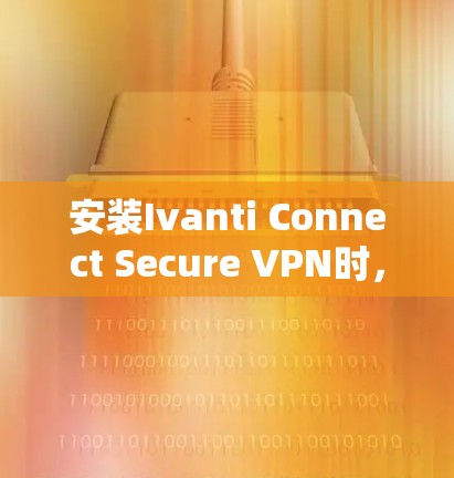 安装Ivanti Connect Secure VPN时，确保文件选择加密模式至关重要。以下是一步步的教程