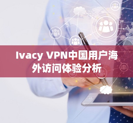 Ivacy VPN中国用户海外访问体验分析