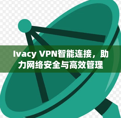 Ivacy VPN智能连接，助力网络安全与高效管理