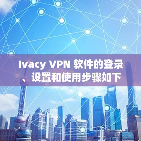 Ivacy VPN 软件的登录、设置和使用步骤如下