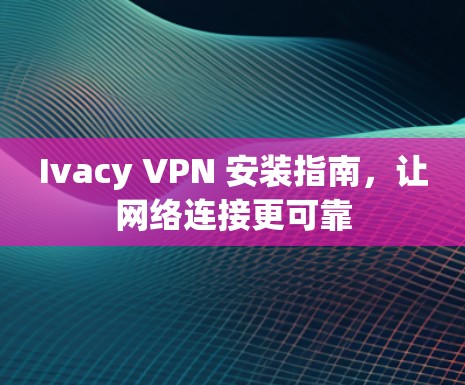 Ivacy VPN 安装指南，让网络连接更可靠
