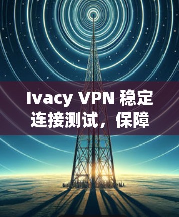 Ivacy VPN 稳定连接测试，保障网络稳定的基础