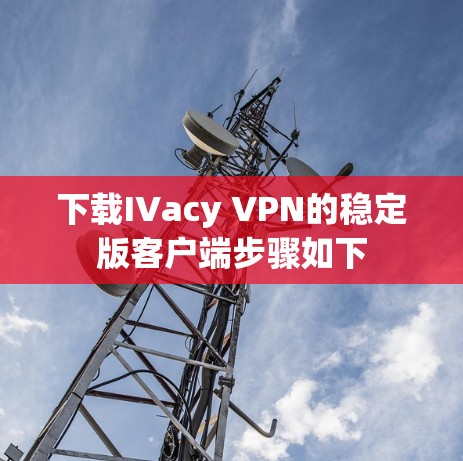 下载IVacy VPN的稳定版客户端步骤如下