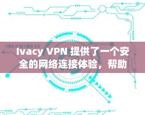 Ivacy VPN 提供了一个安全的网络连接体验，帮助用户在使用互联网时保护隐私和防止被滥用。以下是关于 Ivacy VPN 的体验测试指南